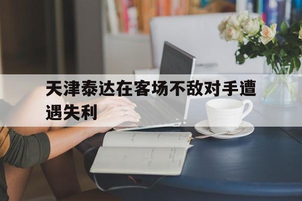 关于天津泰达在客场不敌对手遭遇失利的信息