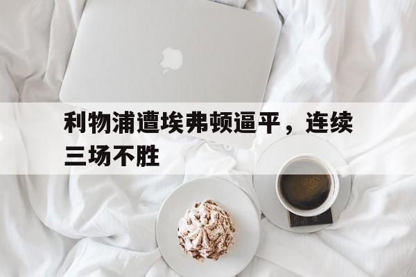 包含利物浦遭埃弗顿逼平,连续三场不胜的词条