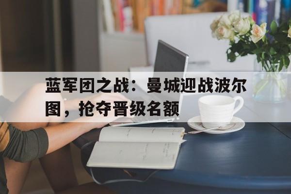 关于蓝军团之战:曼城迎战波尔图,抢夺晋级名额的信息