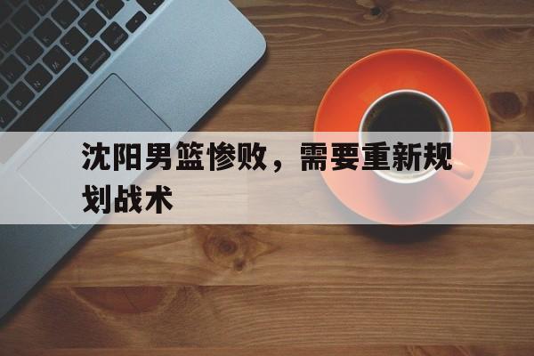 包含沈阳男篮惨败,需要重新规划战术的词条