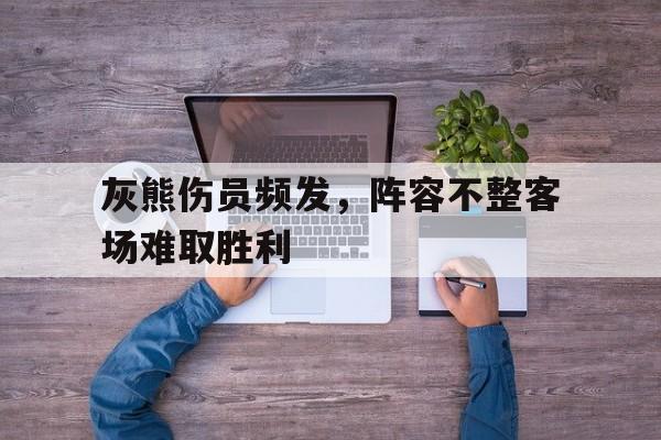 包含灰熊伤员频发，阵容不整客场难取胜利的词条