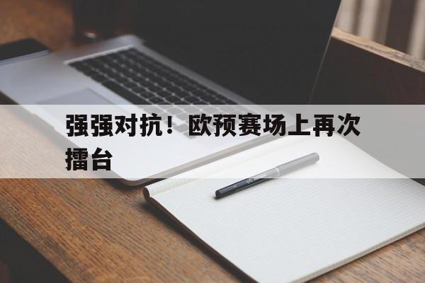 强强对抗！欧预赛场上再次擂台的简单介绍