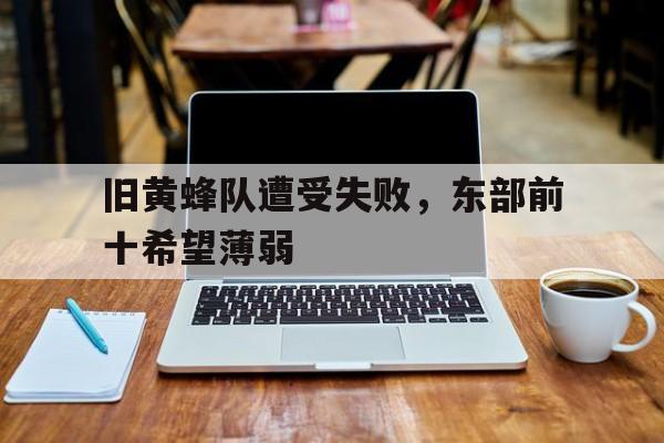 旧黄蜂队遭受失败，东部前十希望薄弱的简单介绍