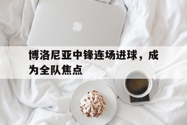 包含博洛尼亚中锋连场进球，成为全队焦点的词条