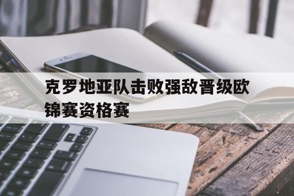 关于克罗地亚队击败强敌晋级欧锦赛资格赛的信息