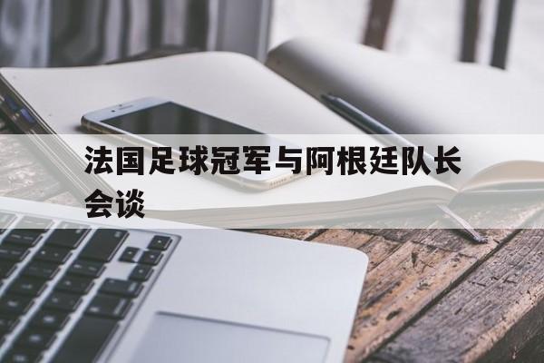 法国足球冠军与阿根廷队长会谈