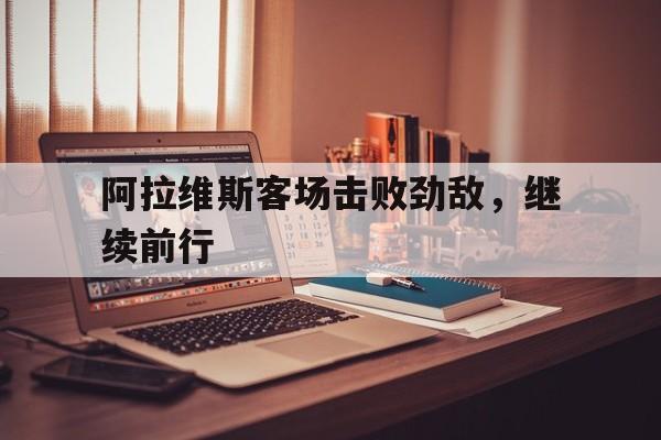 阿拉维斯客场击败劲敌，继续前行的简单介绍