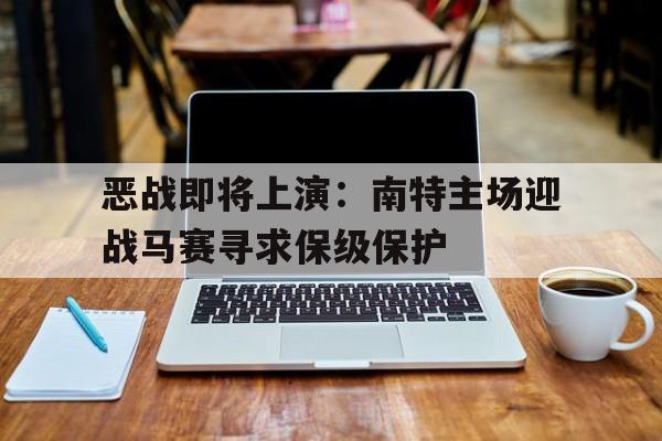 关于恶战即将上演：南特主场迎战马赛寻求保级保护的信息