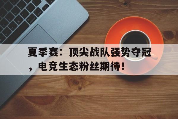 夏季赛：顶尖战队强势夺冠，电竞生态粉丝期待！
