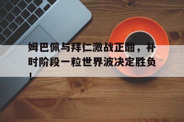 姆巴佩与拜仁激战正酣，补时阶段一粒世界波决定胜负！巴拉克的世界杯第一粒进球是哪一年