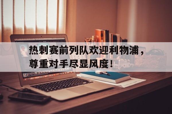 热刺赛前列队欢迎利物浦，尊重对手尽显风度！