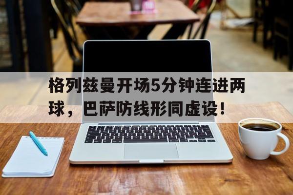 格列兹曼开场5分钟连进两球，巴萨防线形同虚设！格列兹曼踢球风格
