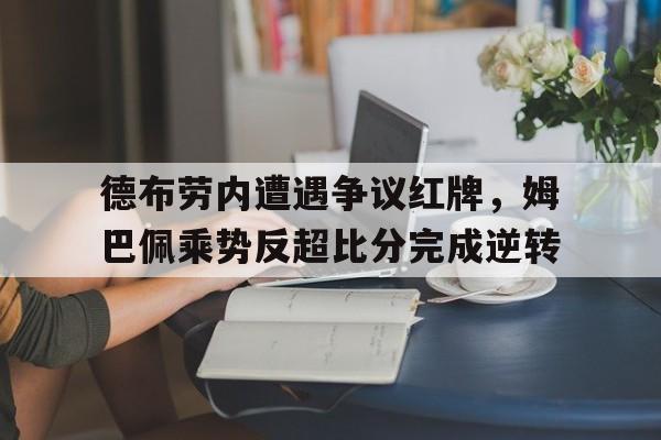 德布劳内遭遇争议红牌，姆巴佩乘势反超比分完成逆转