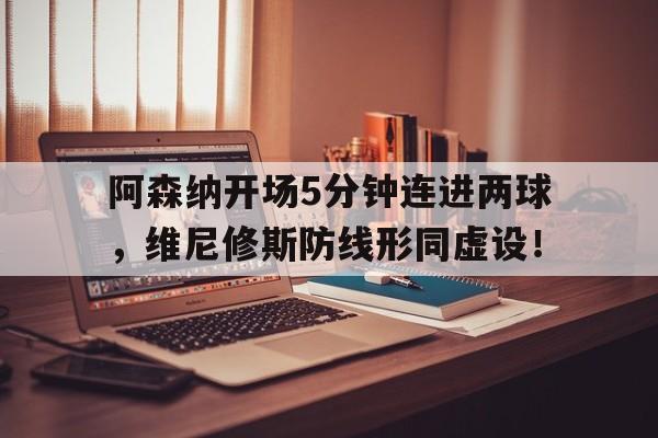 阿森纳开场5分钟连进两球，维尼修斯防线形同虚设！